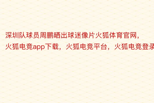 深圳队球员周鹏晒出球迷像片火狐体育官网，火狐电竞app下载，火狐电竞平台，火狐电竞登录