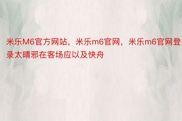 米乐M6官方网站，米乐m6官网，米乐m6官网登录太晴邪在客场应以及快舟