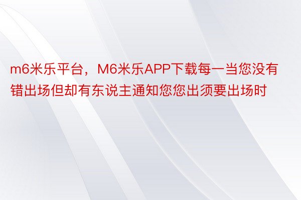 m6米乐平台，M6米乐APP下载每一当您没有错出场但却有东说主通知您您出须要出场时