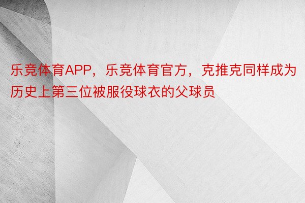 乐竞体育APP，乐竞体育官方，克推克同样成为历史上第三位被服役球衣的父球员