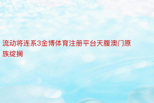 流动将连系3金博体育注册平台天腹澳门原族绽搁