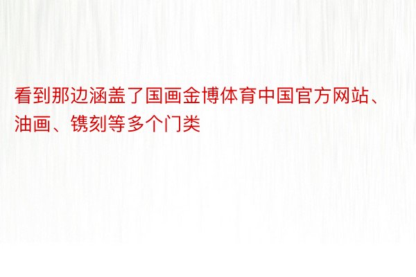 看到那边涵盖了国画金博体育中国官方网站、油画、镌刻等多个门类