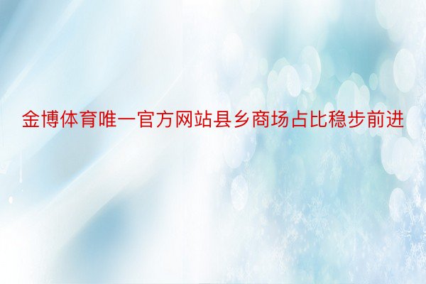 金博体育唯一官方网站县乡商场占比稳步前进