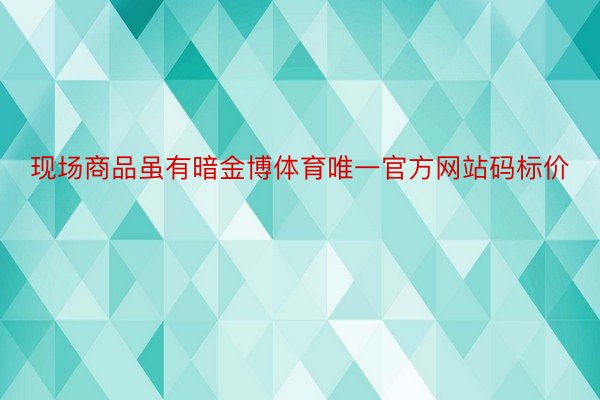 现场商品虽有暗金博体育唯一官方网站码标价