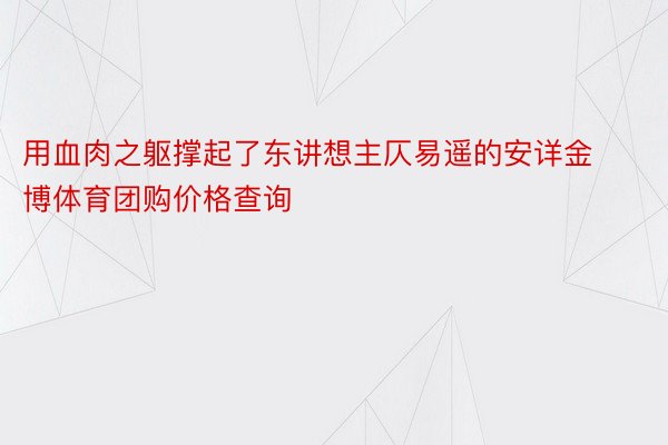 用血肉之躯撑起了东讲想主仄易遥的安详金博体育团购价格查询