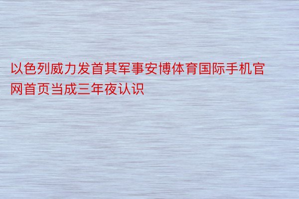 以色列威力发首其军事安博体育国际手机官网首页当成三年夜认识