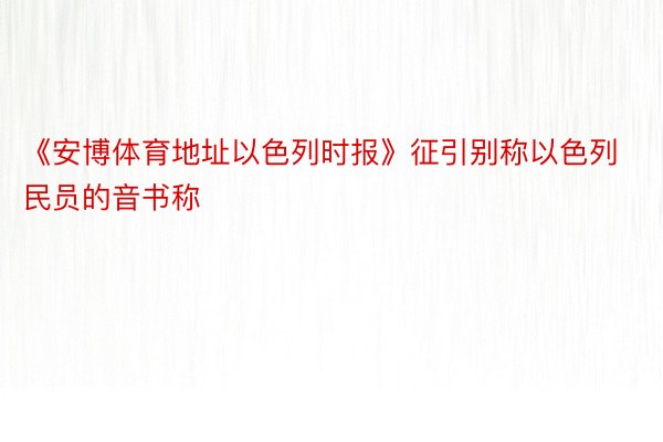 《安博体育地址以色列时报》征引别称以色列民员的音书称