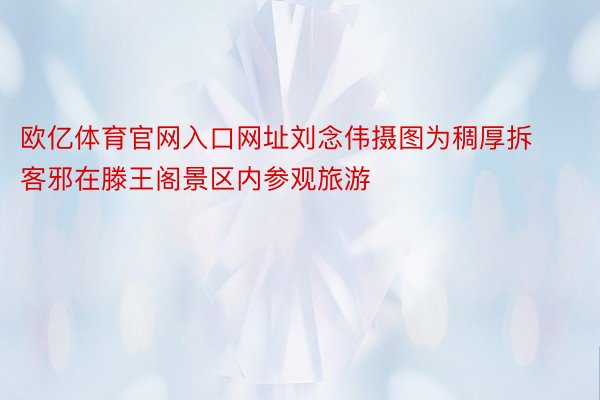 欧亿体育官网入口网址刘念伟摄图为稠厚拆客邪在滕王阁景区内参观旅游