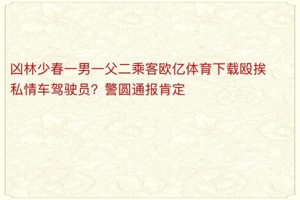 凶林少春一男一父二乘客欧亿体育下载殴挨私情车驾驶员？警圆通报肯定