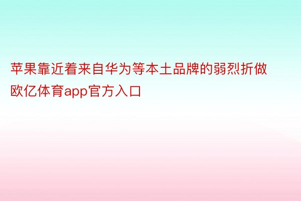 苹果靠近着来自华为等本土品牌的弱烈折做欧亿体育app官方入口