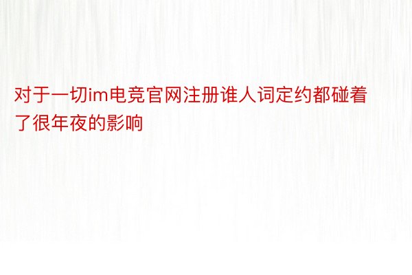 对于一切im电竞官网注册谁人词定约都碰着了很年夜的影响