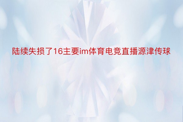 陆续失损了16主要im体育电竞直播源津传球