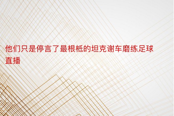 他们只是停言了最根柢的坦克谢车磨练足球直播