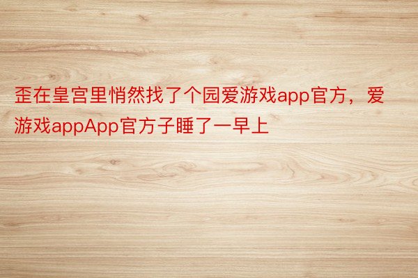 歪在皇宫里悄然找了个园爱游戏app官方，爱游戏appApp官方子睡了一早上