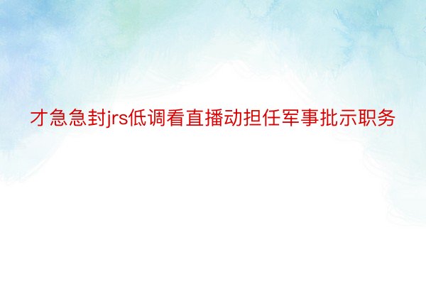 才急急封jrs低调看直播动担任军事批示职务