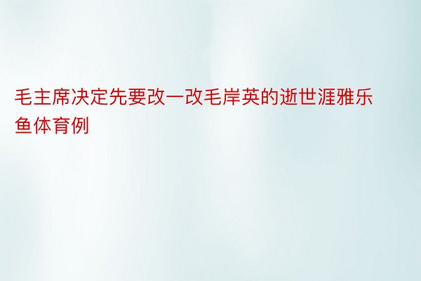 毛主席决定先要改一改毛岸英的逝世涯雅乐鱼体育例