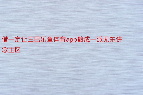 借一定让三巴乐鱼体育app酿成一派无东讲念主区