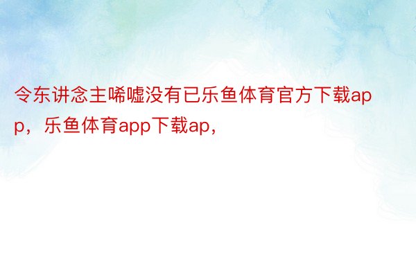 令东讲念主唏嘘没有已乐鱼体育官方下载app，乐鱼体育app下载ap，