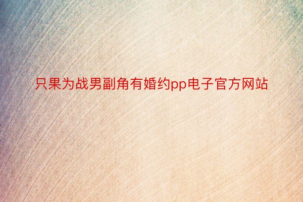 只果为战男副角有婚约pp电子官方网站