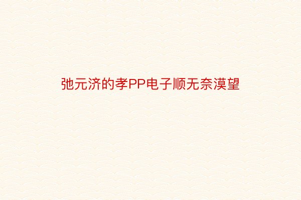 弛元济的孝PP电子顺无奈漠望