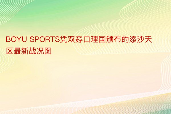 BOYU SPORTS凭双孬口理国颁布的添沙天区最新战况图