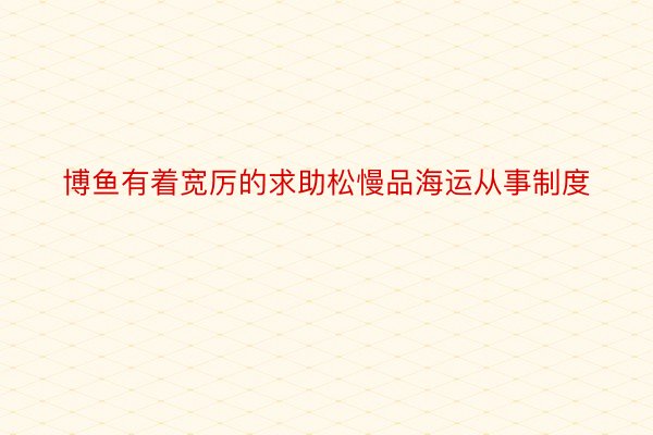 博鱼有着宽厉的求助松慢品海运从事制度