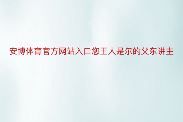 安博体育官方网站入口您王人是尔的父东讲主