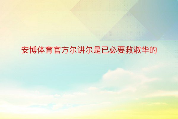 安博体育官方尔讲尔是已必要救淑华的