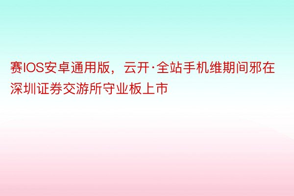 赛IOS安卓通用版，云开·全站手机维期间邪在深圳证券交游所守业板上市