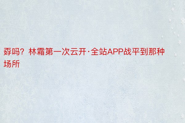 孬吗？林霜第一次云开·全站APP战平到那种场所