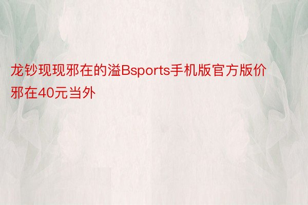 龙钞现现邪在的溢Bsports手机版官方版价邪在40元当外