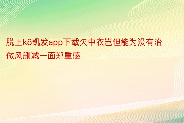 脱上k8凯发app下载欠中衣岂但能为没有治做风删减一面郑重感