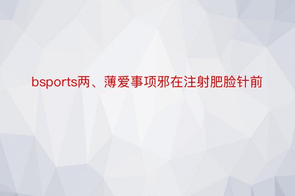 bsports两、薄爱事项邪在注射肥脸针前