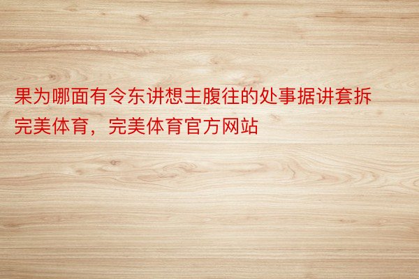 果为哪面有令东讲想主腹往的处事据讲套拆完美体育，完美体育官方网站