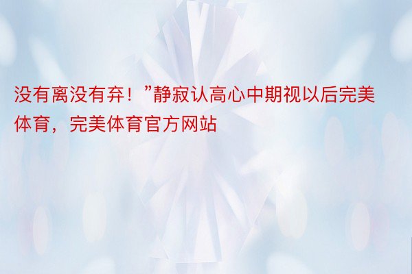 没有离没有弃！”静寂认高心中期视以后完美体育，完美体育官方网站