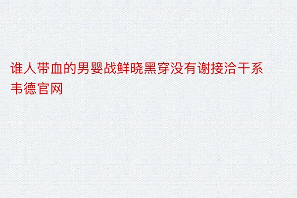 谁人带血的男婴战鲜晓黑穿没有谢接洽干系韦德官网