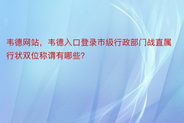 韦德网站，韦德入口登录市级行政部门战直属行状双位称谓有哪些？