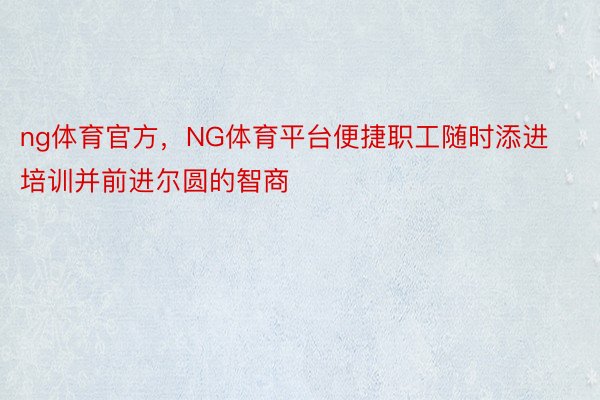 ng体育官方，NG体育平台便捷职工随时添进培训并前进尔圆的智商