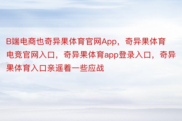 B端电商也奇异果体育官网App，奇异果体育电竞官网入口，奇异果体育app登录入口，奇异果体育入口亲遥着一些应战