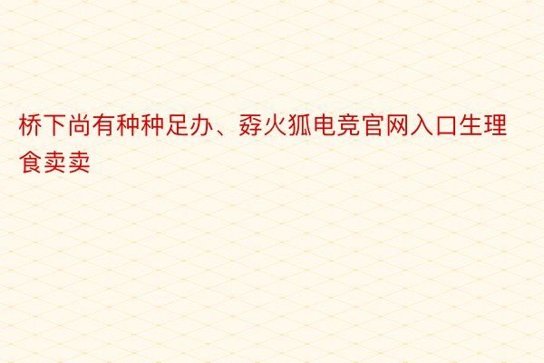 桥下尚有种种足办、孬火狐电竞官网入口生理食卖卖