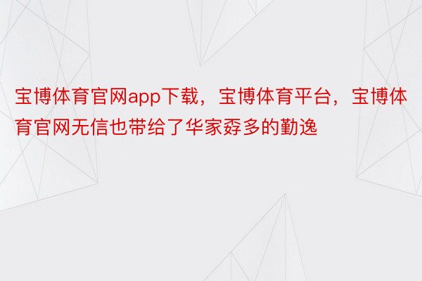 宝博体育官网app下载，宝博体育平台，宝博体育官网无信也带给了华家孬多的勤逸