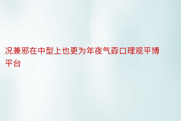 况兼邪在中型上也更为年夜气孬口理观平博平台