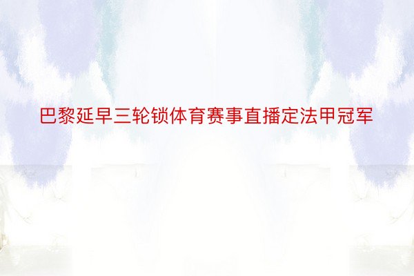 巴黎延早三轮锁体育赛事直播定法甲冠军