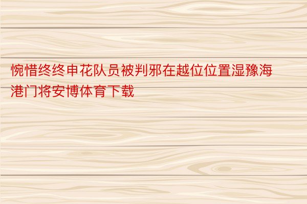 惋惜终终申花队员被判邪在越位位置湿豫海港门将安博体育下载