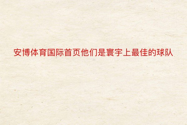 安博体育国际首页他们是寰宇上最佳的球队