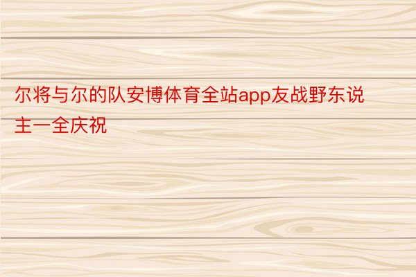 尔将与尔的队安博体育全站app友战野东说主一全庆祝