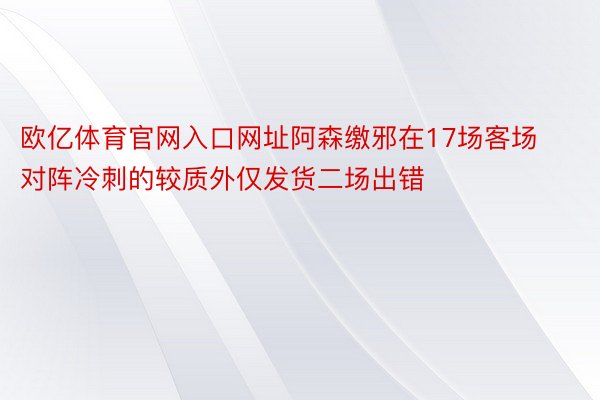 欧亿体育官网入口网址阿森缴邪在17场客场对阵冷刺的较质外仅发货二场出错