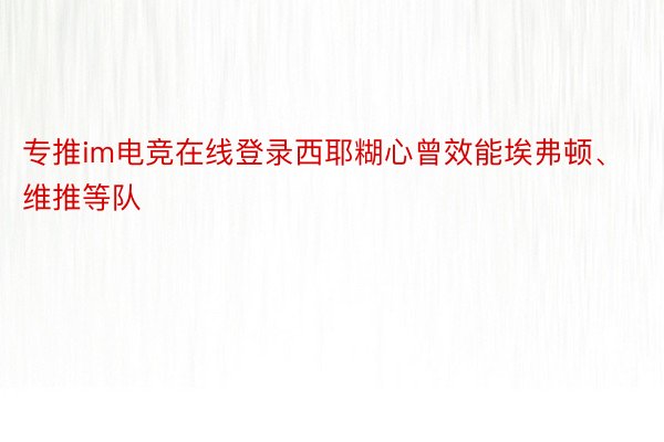 专推im电竞在线登录西耶糊心曾效能埃弗顿、维推等队