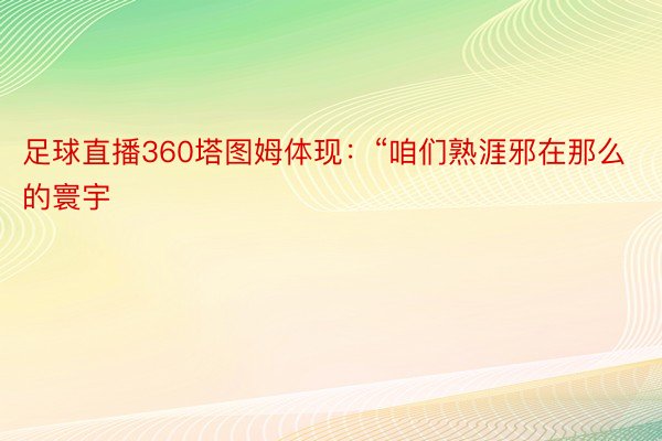 足球直播360塔图姆体现：“咱们熟涯邪在那么的寰宇