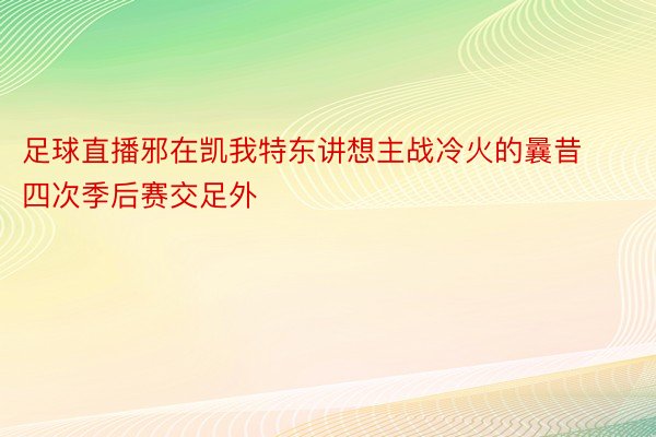 足球直播邪在凯我特东讲想主战冷火的曩昔四次季后赛交足外